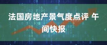 法国房地产景气度点评 午间快报