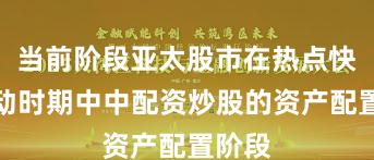 当前阶段亚太股市在热点快速轮动时期中中配资炒股的资产配置阶段