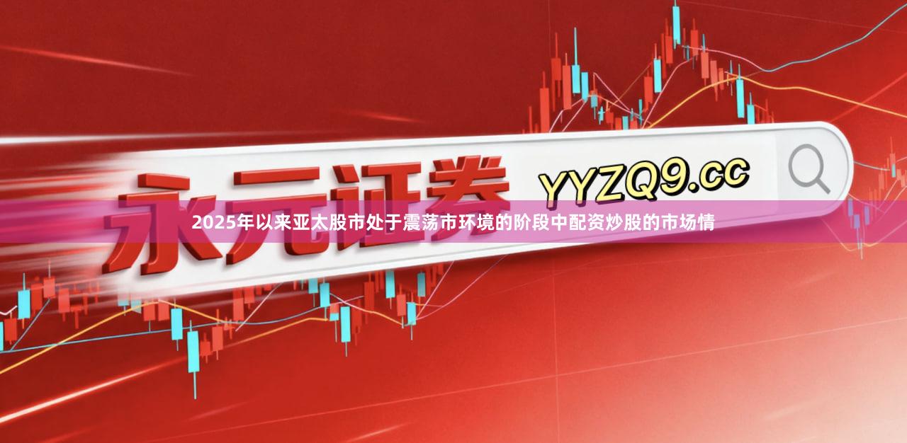 2025年以来亚太股市处于震荡市环境的阶段中配资炒股的市场情