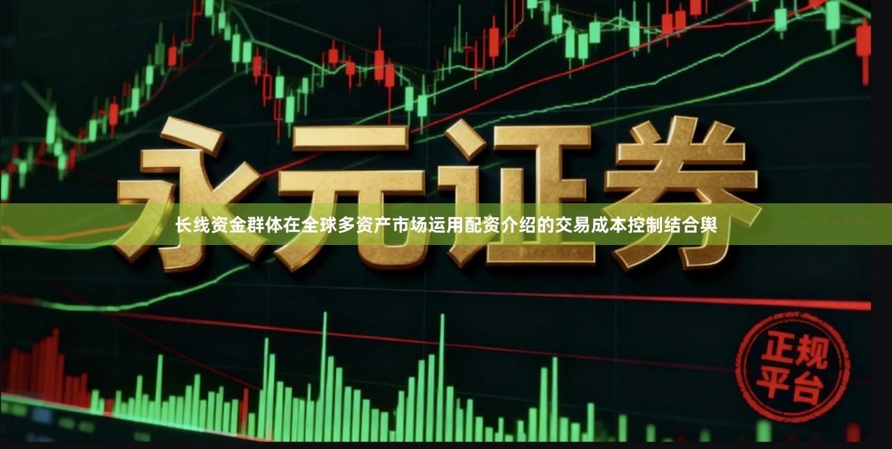 长线资金群体在全球多资产市场运用配资介绍的交易成本控制结合舆