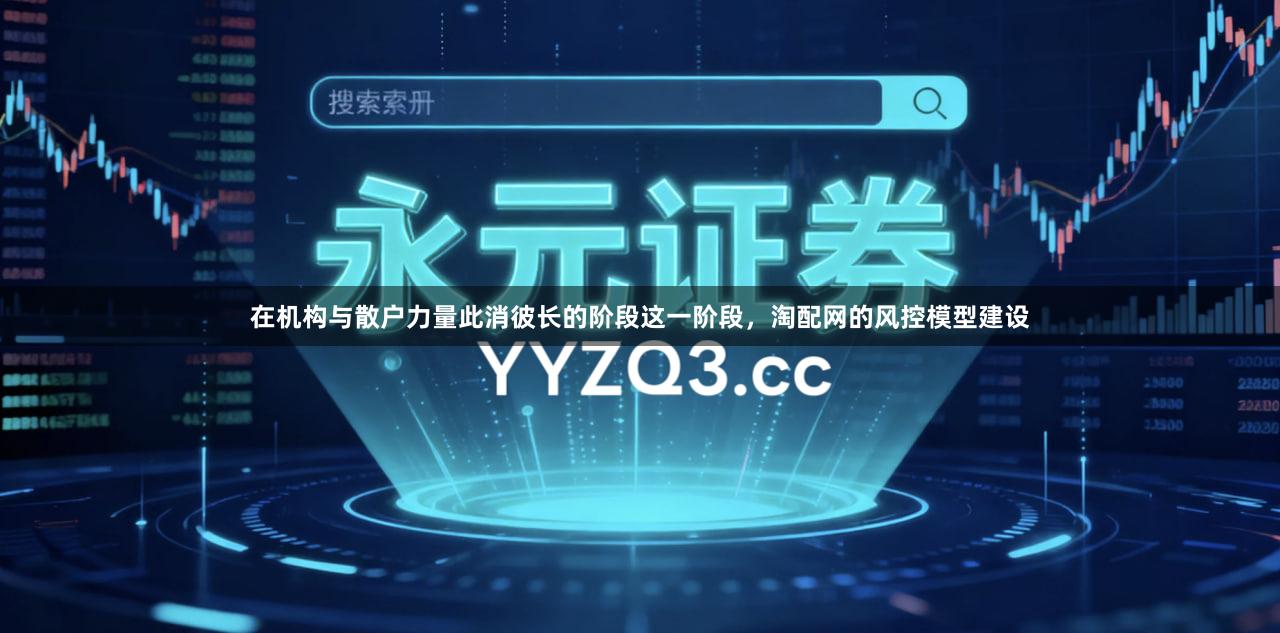 在机构与散户力量此消彼长的阶段这一阶段，淘配网的风控模型建设