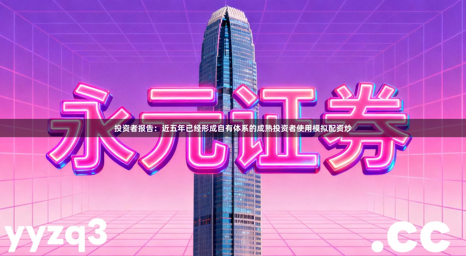 投资者报告：近五年已经形成自有体系的成熟投资者使用模拟配资炒