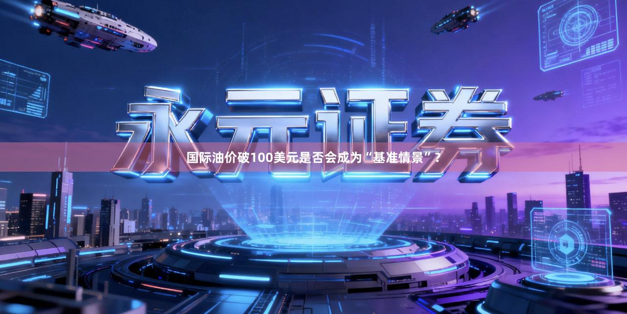 国际油价破100美元是否会成为“基准情景”？